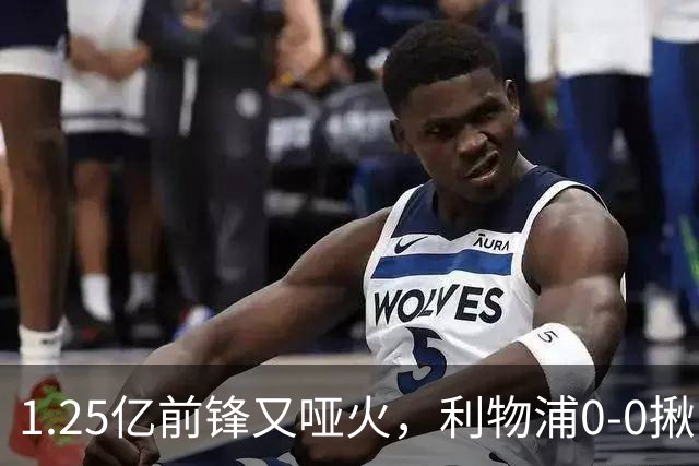 1.25亿前锋又哑火，利物浦0-0揪出大问题：全场拉边不进球